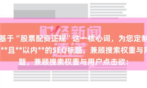 基于“股票配资正规”这一核心词，为您定制了**不重复**且**以内**的SEO标题，兼顾搜索权重与用户点击欲：