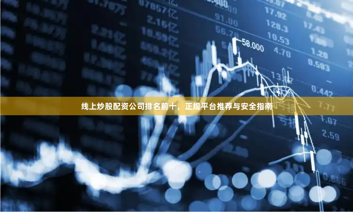 线上炒股配资公司排名前十，正规平台推荐与安全指南