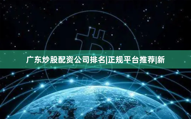 广东炒股配资公司排名|正规平台推荐|新