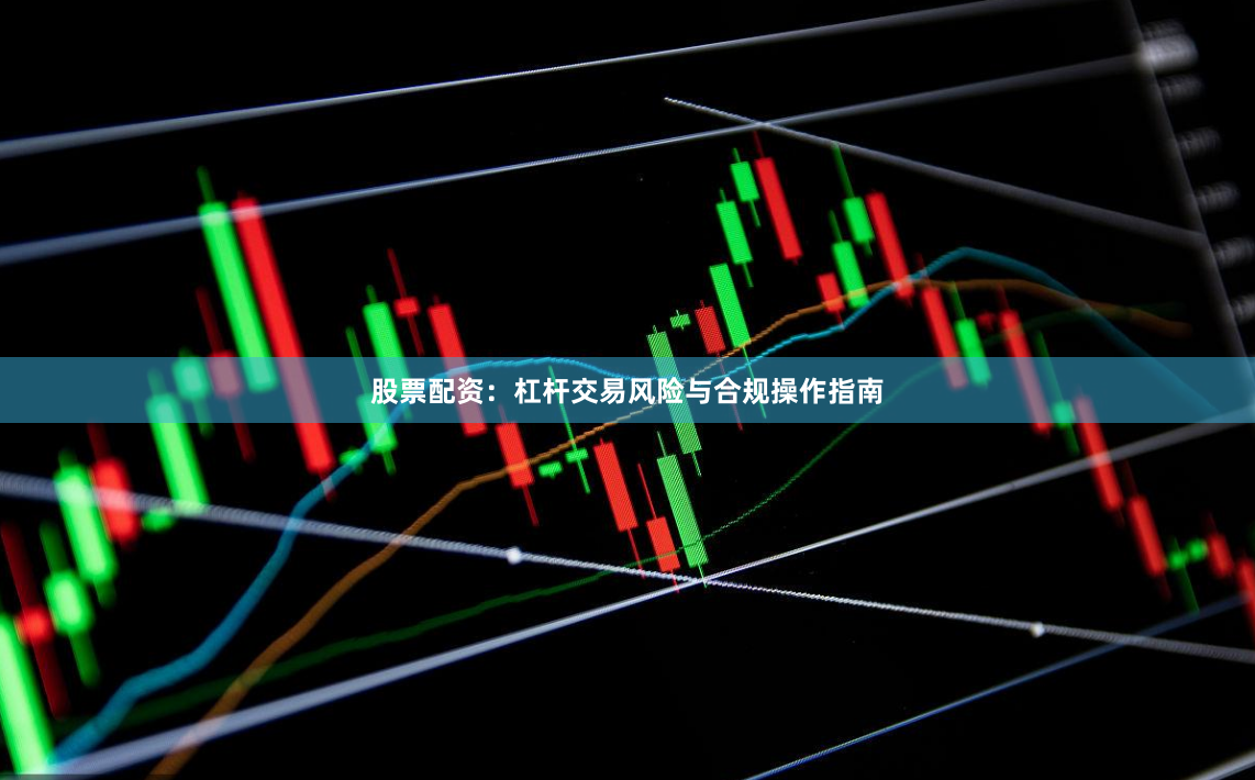股票配资：杠杆交易风险与合规操作指南